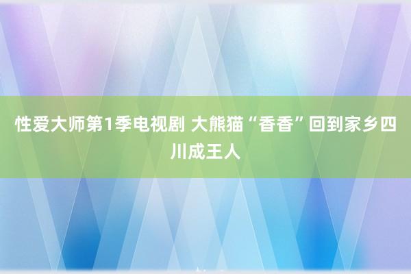 性爱大师第1季电视剧 大熊猫“香香”回到家乡四川成王人