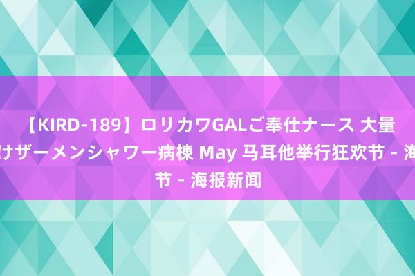 【KIRD-189】ロリカワGALご奉仕ナース 大量ぶっかけザーメンシャワー病棟 May 马耳他举行狂欢节 - 海报新闻