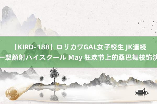 【KIRD-188】ロリカワGAL女子校生 JK連続一撃顔射ハイスクール May 狂欢节上的桑巴舞校饰演