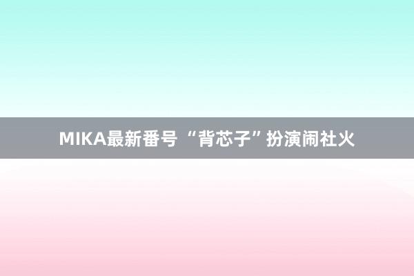 MIKA最新番号 “背芯子”扮演闹社火