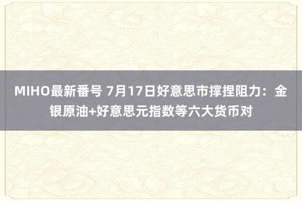 MIHO最新番号 7月17日好意思市撑捏阻力：金银原油+好意思元指数等六大货币对