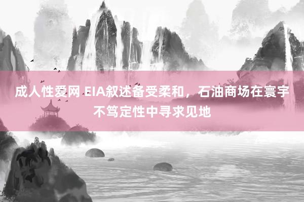 成人性爱网 EIA叙述备受柔和，石油商场在寰宇不笃定性中寻求见地