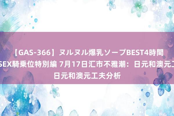 【GAS-366】ヌルヌル爆乳ソープBEST4時間 マットSEX騎乗位特別編 7月17日汇市不雅潮：日元和澳元工夫分析