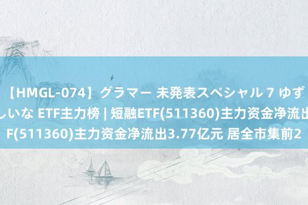 【HMGL-074】グラマー 未発表スペシャル 7 ゆず、MARIA、アメリ、しいな ETF主力榜 | 短融ETF(511360)主力资金净流出3.77亿元 居全市集前2