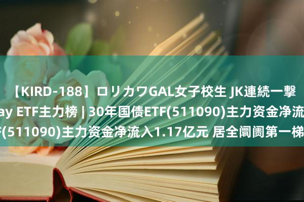 【KIRD-188】ロリカワGAL女子校生 JK連続一撃顔射ハイスクール May ETF主力榜 | 30年国债ETF(511090)主力资金净流入1.17亿元 居全阛阓第一梯队