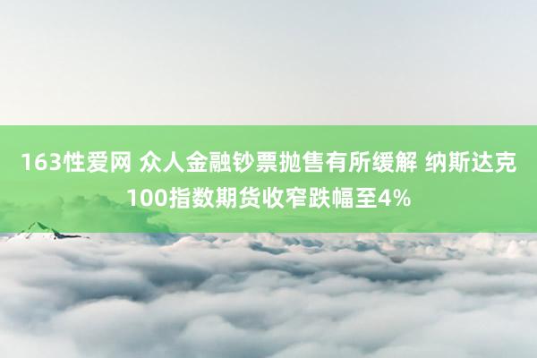 163性爱网 众人金融钞票抛售有所缓解 纳斯达克100指数期货收窄跌幅至4%