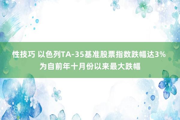 性技巧 以色列TA-35基准股票指数跌幅达3% 为自前年十月份以来最大跌幅