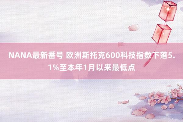 NANA最新番号 欧洲斯托克600科技指数下落5.1%至本年1月以来最低点