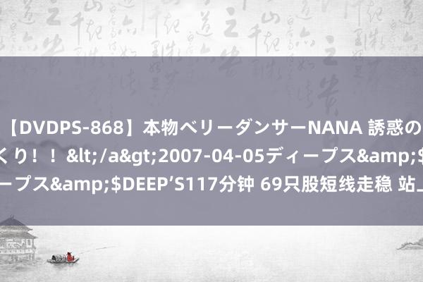 【DVDPS-868】本物ベリーダンサーNANA 誘惑の腰使いで潮吹きまくり！！</a>2007-04-05ディープス&$DEEP’S117分钟 69只股短线走稳 站上五日均线