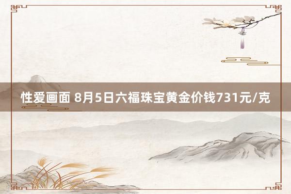 性爱画面 8月5日六福珠宝黄金价钱731元/克