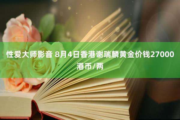 性爱大师影音 8月4日香港谢瑞麟黄金价钱27000港币/两