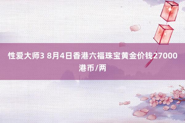 性爱大师3 8月4日香港六福珠宝黄金价钱27000港币/两