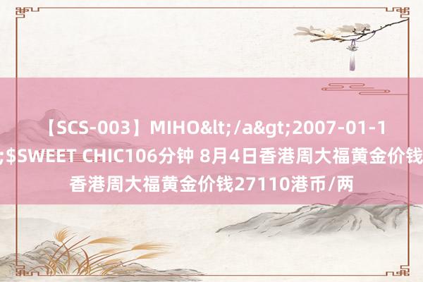 【SCS-003】MIHO</a>2007-01-10h.m.p&$SWEET CHIC106分钟 8月4日香港周大福黄金价钱27110港币/两