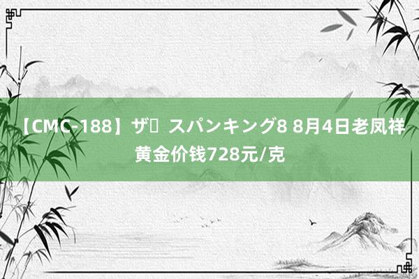 【CMC-188】ザ・スパンキング8 8月4日老凤祥黄金价钱728元/克