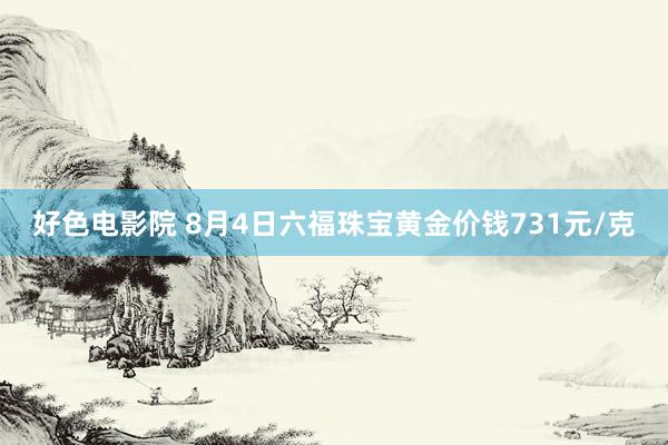 好色电影院 8月4日六福珠宝黄金价钱731元/克