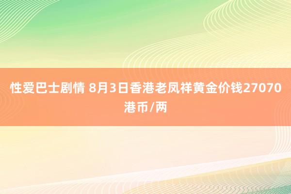 性爱巴士剧情 8月3日香港老凤祥黄金价钱27070港币/两