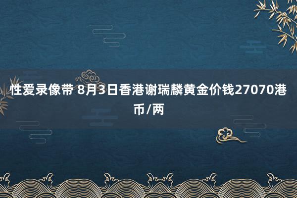 性爱录像带 8月3日香港谢瑞麟黄金价钱27070港币/两