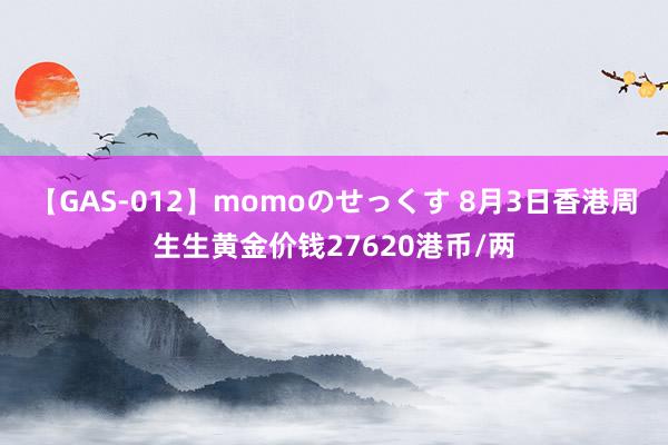 【GAS-012】momoのせっくす 8月3日香港周生生黄金价钱27620港币/两