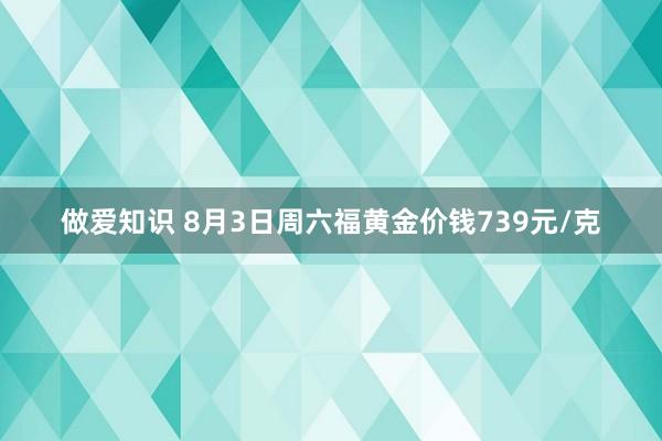 做爱知识 8月3日周六福黄金价钱739元/克