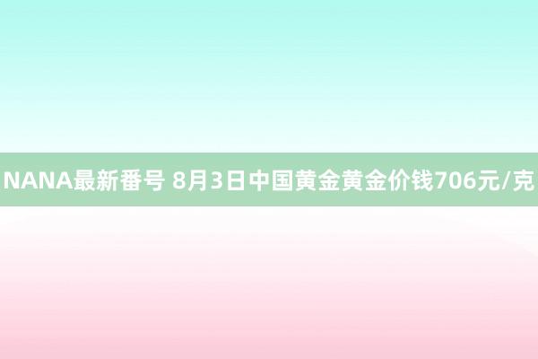 NANA最新番号 8月3日中国黄金黄金价钱706元/克