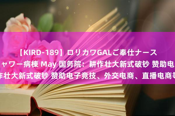 【KIRD-189】ロリカワGALご奉仕ナース 大量ぶっかけザーメンシャワー病棟 May 国务院：耕作壮大新式破钞 赞助电子竞技、外交电商、直播电商等发展