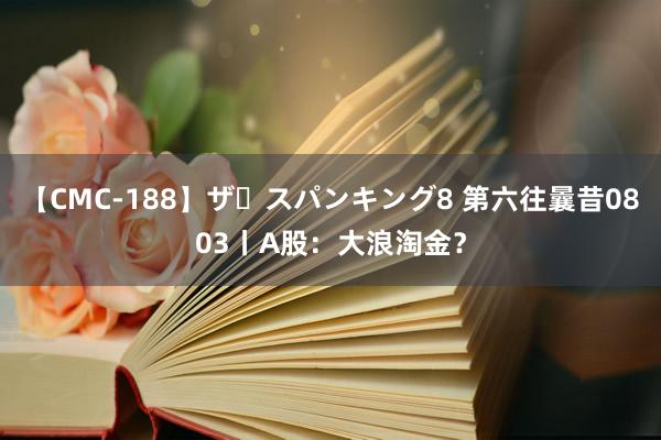 【CMC-188】ザ・スパンキング8 第六往曩昔0803丨A股：大浪淘金？