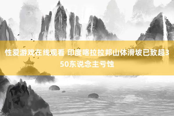 性爱游戏在线观看 印度喀拉拉邦山体滑坡已致超350东说念主亏蚀