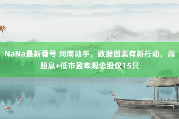 NaNa最新番号 河南动手，数据因素有新行动，高股息+低市盈率观念股仅15只