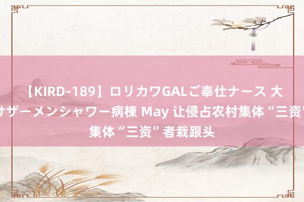 【KIRD-189】ロリカワGALご奉仕ナース 大量ぶっかけザーメンシャワー病棟 May 让侵占农村集体“三资”者栽跟头