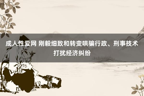 成人性爱网 刚毅细致和转变哄骗行政、刑事技术打扰经济纠纷