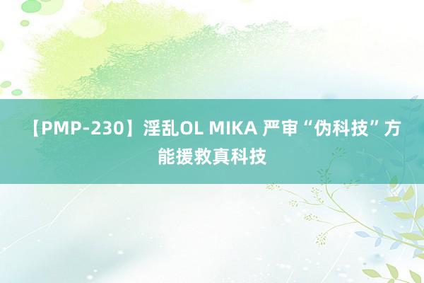 【PMP-230】淫乱OL MIKA 严审“伪科技”方能援救真科技