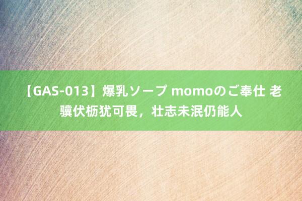 【GAS-013】爆乳ソープ momoのご奉仕 老骥伏枥犹可畏，壮志未泯仍能人