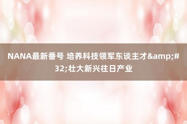 NANA最新番号 培养科技领军东谈主才&#32;壮大新兴往日产业