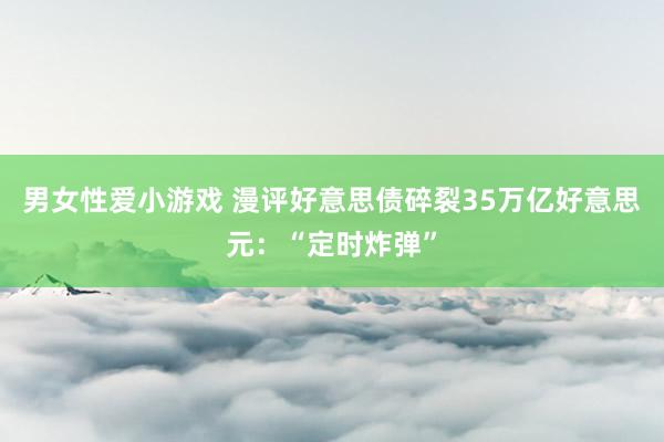 男女性爱小游戏 漫评好意思债碎裂35万亿好意思元：“定时炸弹”