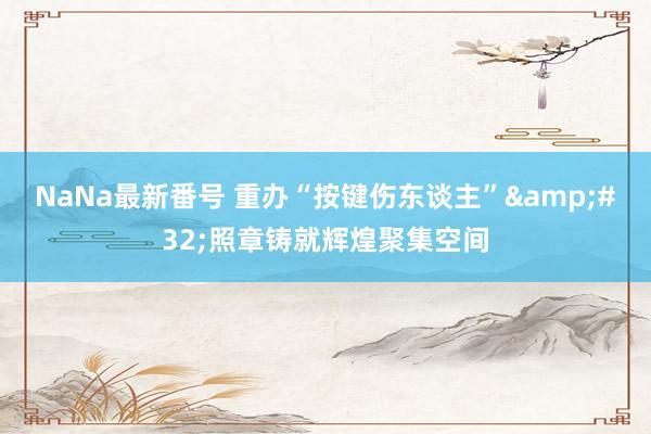 NaNa最新番号 重办“按键伤东谈主”&#32;照章铸就辉煌聚集空间