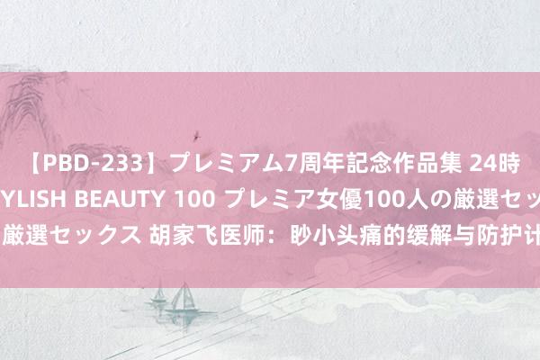 【PBD-233】プレミアム7周年記念作品集 24時間 PREMIUM STYLISH BEAUTY 100 プレミア女優100人の厳選セックス 胡家飞医师：眇小头痛的缓解与防护计谋：头脑露出的闲居保险