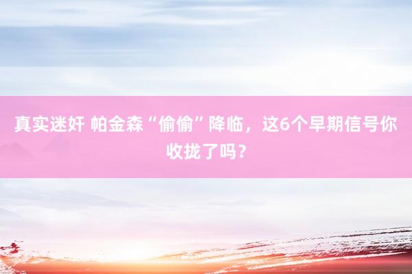 真实迷奸 帕金森“偷偷”降临，这6个早期信号你收拢了吗？