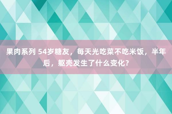 果肉系列 54岁糖友，每天光吃菜不吃米饭，半年后，躯壳发生了什么变化？