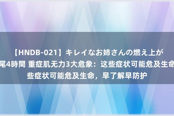 【HNDB-021】キレイなお姉さんの燃え上がる本物中出し交尾4時間 重症肌无力3大危象：这些症状可能危及生命，早了解早防护