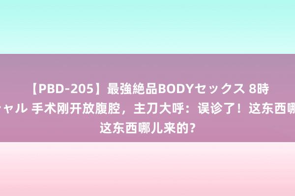 【PBD-205】最強絶品BODYセックス 8時間スペシャル 手术刚开放腹腔，主刀大呼：误诊了！这东西哪儿来的？