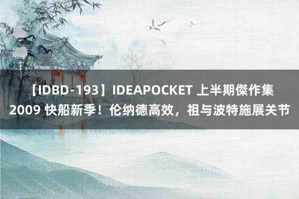 【IDBD-193】IDEAPOCKET 上半期傑作集2009 快船新季！伦纳德高效，祖与波特施展关节