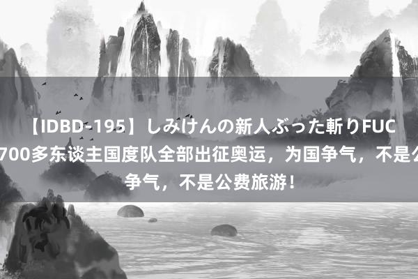 【IDBD-195】しみけんの新人ぶった斬りFUCK 6本番 700多东谈主国度队全部出征奥运，为国争气，不是公费旅游！