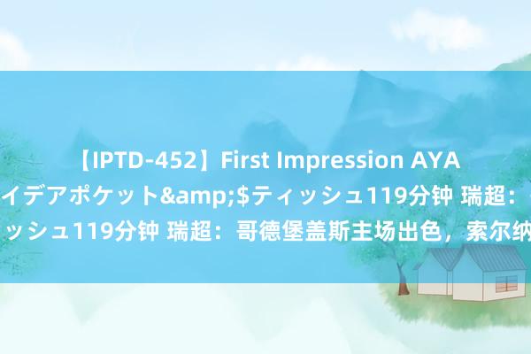 【IPTD-452】First Impression AYA</a>2009-05-01アイデアポケット&$ティッシュ119分钟 瑞超：哥德堡盖斯主场出色，索尔纳往绩占优！