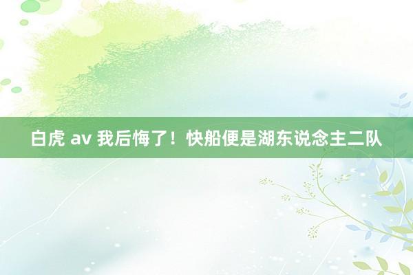 白虎 av 我后悔了！快船便是湖东说念主二队