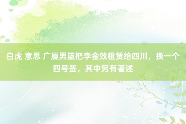 白虎 意思 广厦男篮把李金效租赁给四川，换一个四号签，其中另有著述