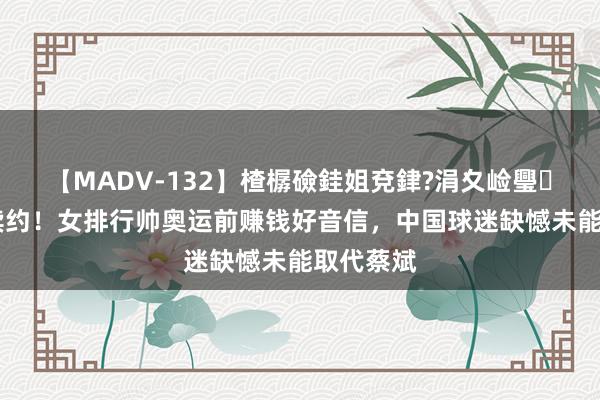 【MADV-132】楂樼礆銈姐兗銉?涓夊崄璺法 完成续约！女排行帅奥运前赚钱好音信，中国球迷缺憾未能取代蔡斌