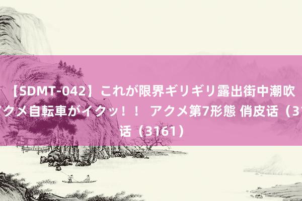 【SDMT-042】これが限界ギリギリ露出街中潮吹き アクメ自転車がイクッ！！ アクメ第7形態 俏皮话（3161）