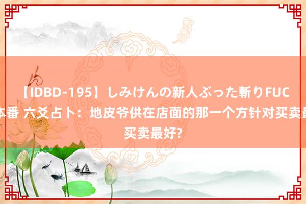 【IDBD-195】しみけんの新人ぶった斬りFUCK 6本番 六爻占卜：地皮爷供在店面的那一个方针对买卖最好?