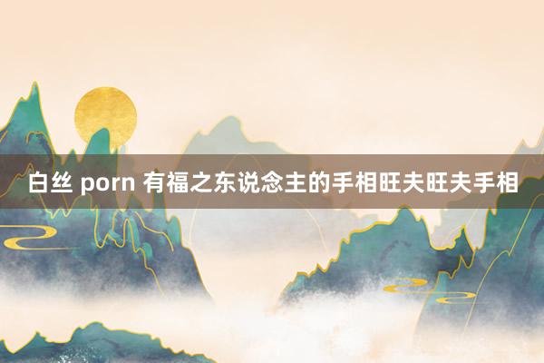 白丝 porn 有福之东说念主的手相旺夫旺夫手相