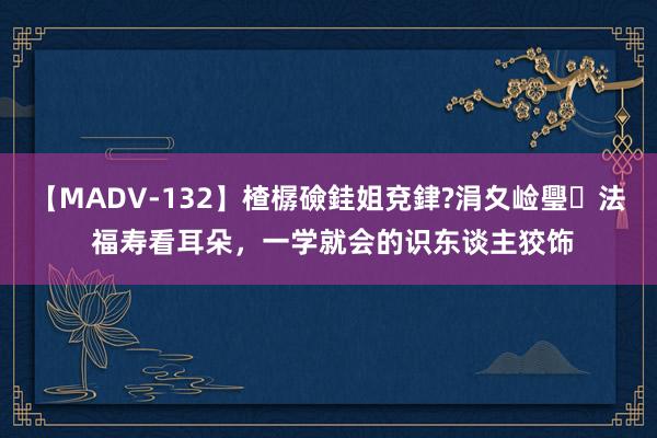 【MADV-132】楂樼礆銈姐兗銉?涓夊崄璺法 福寿看耳朵，一学就会的识东谈主狡饰